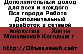 Дополнительный доход для всех и каждого - Все города Работа » Дополнительный заработок и сетевой маркетинг   . Ханты-Мансийский,Когалым г.